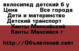 велосипед детский б/у › Цена ­ 3 000 - Все города Дети и материнство » Детский транспорт   . Ханты-Мансийский,Ханты-Мансийск г.